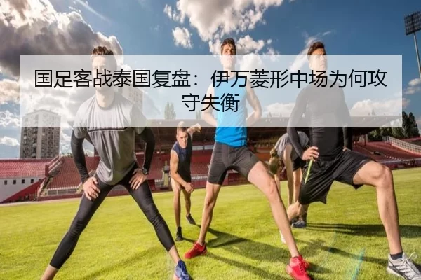 国足客战泰国复盘：伊万菱形中场为何攻守失衡