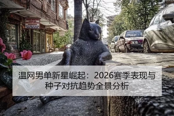 温网男单新星崛起：2026赛季表现与种子对抗趋势全景分析