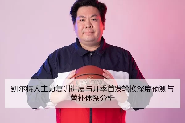 凯尔特人主力复训进展与开季首发轮换深度预测与替补体系分析
