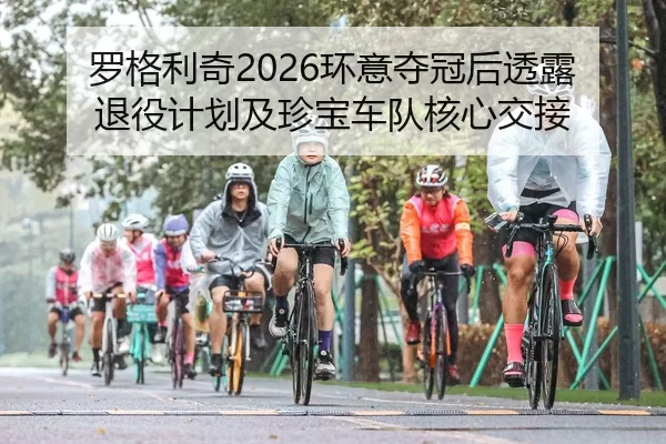 罗格利奇2026环意夺冠后透露退役计划及珍宝车队核心交接