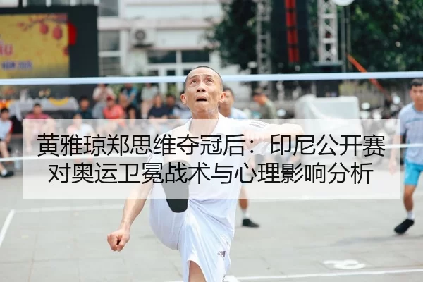 黄雅琼郑思维夺冠后：印尼公开赛对奥运卫冕战术与心理影响分析