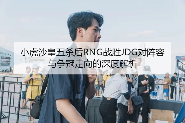 小虎沙皇五杀后RNG战胜JDG对阵容与争冠走向的深度解析