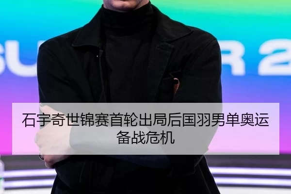 石宇奇世锦赛首轮出局后国羽男单奥运备战危机